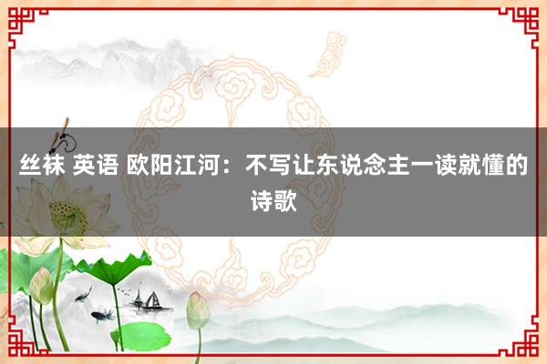 丝袜 英语 欧阳江河：不写让东说念主一读就懂的诗歌