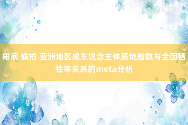 裙底 偷拍 亚洲地区成东说念主体质地指数与全因牺牲率关系的meta分析