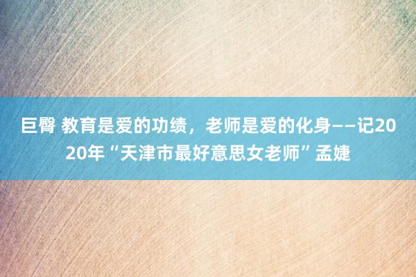 巨臀 教育是爱的功绩，老师是爱的化身——记2020年“天津市最好意思女老师”孟婕