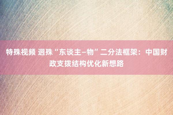 特殊视频 迥殊“东谈主—物”二分法框架：中国财政支拨结构优化新想路