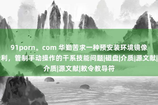 91porn。com 华勤苦求一种预安装环境镜像安装范例专利，管制手动操作的干系技能问题|磁盘|介质|源文献|敕令教导符