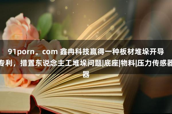 91porn。com 鑫冉科技赢得一种板材堆垛开导专利，措置东说念主工堆垛问题|底座|物料|压力传感器