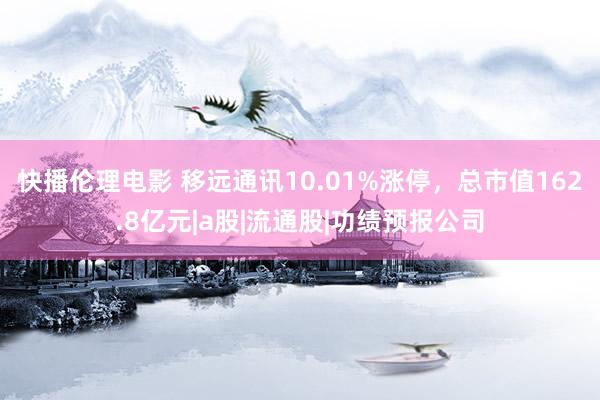 快播伦理电影 移远通讯10.01%涨停，总市值162.8亿元|a股|流通股|功绩预报公司